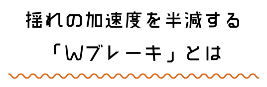 揺れの加速度を半減する「Wブレーキ」とは