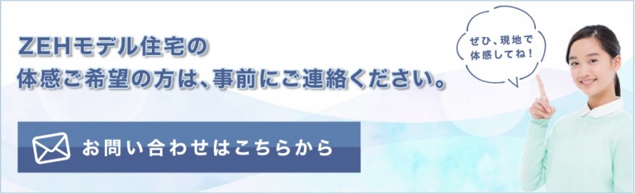 ZEHモデル住宅の体感体感ご希望の方は事前にご連絡ください。お問い合わせはこちらから。